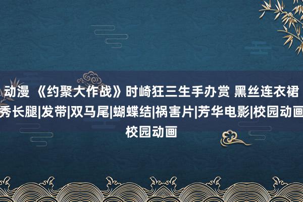 动漫 《约聚大作战》时崎狂三生手办赏 黑丝连衣裙秀长腿|发带|双马尾|蝴蝶结|祸害片|芳华电影|校园动画