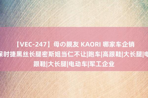 【VEC-247】母の親友 KAORI 哪家车企销售最好意思？保时捷黑丝长腿密斯姐当仁不让|跑车|高跟鞋|大长腿|电动车|军工企业