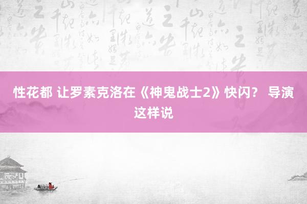 性花都 让罗素克洛在《神鬼战士2》快闪？ 导演这样说