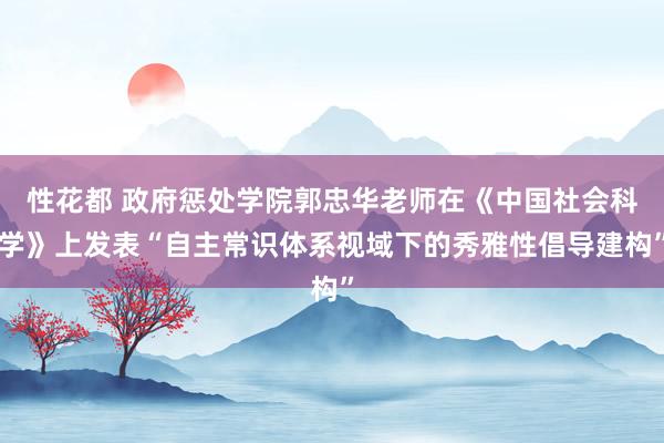 性花都 政府惩处学院郭忠华老师在《中国社会科学》上发表“自主常识体系视域下的秀雅性倡导建构”