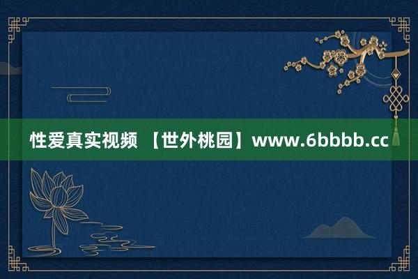 性爱真实视频 【世外桃园】www.6bbbb.cc