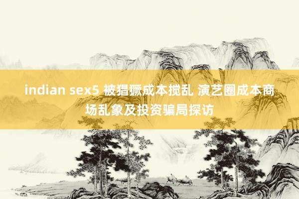 indian sex5 被猖獗成本搅乱 演艺圈成本商场乱象及投资骗局探访