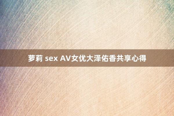 萝莉 sex AV女优大泽佑香共享心得