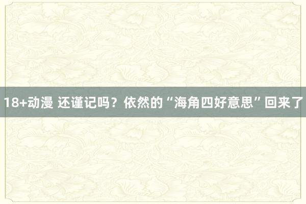 18+动漫 还谨记吗？依然的“海角四好意思”回来了