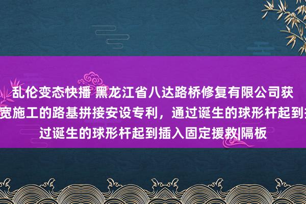 乱伦变态快播 黑龙江省八达路桥修复有限公司获取一种用于谈路拓