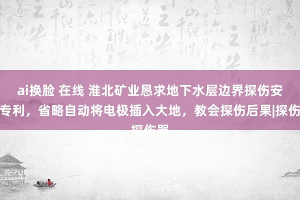 ai换脸 在线 淮北矿业恳求地下水层边界探伤安装专利，省略自