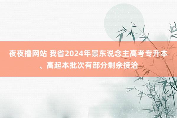 夜夜撸网站 我省2024年景东说念主高考专升本、高起本批次有