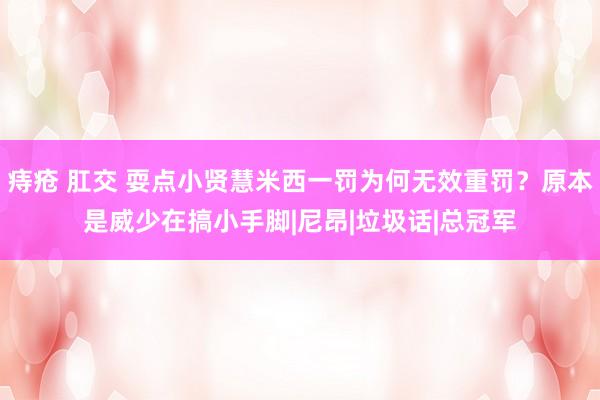 痔疮 肛交 耍点小贤慧米西一罚为何无效重罚？原本是威少在搞小